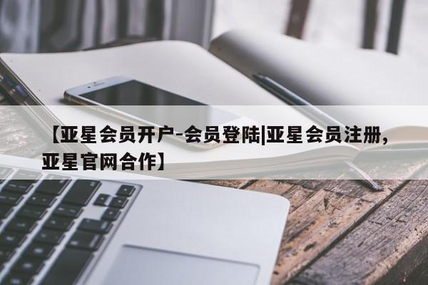 亚星会员开户 亚星管理平台【亚星会员开户-会员登陆|亚星会员注册,亚星官网合作】