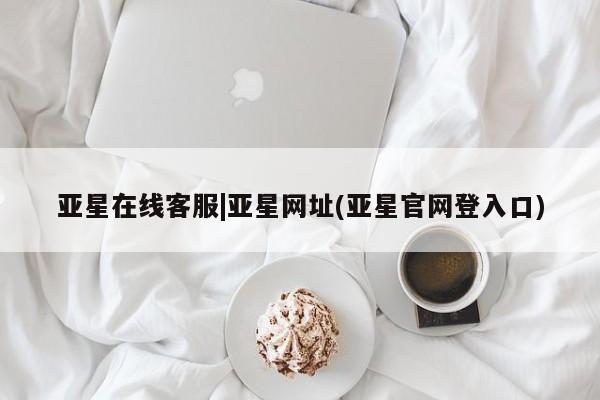 亚星会员开户 亚星管理平台亚星在线客服|亚星网址(亚星官网登入口)