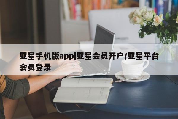 亚星会员开户 亚星管理平台亚星手机版app|亚星会员开户/亚星平台会员登录