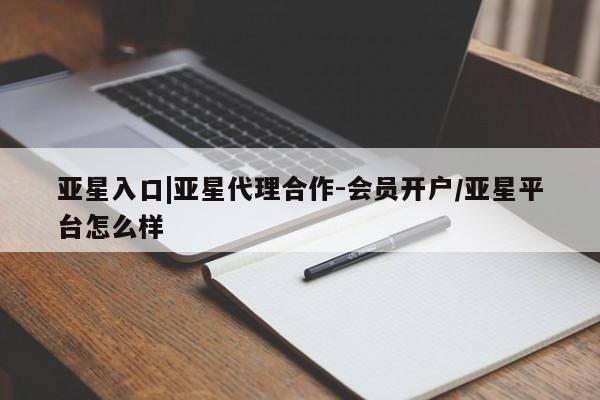 亚星会员开户 亚星管理平台亚星入口|亚星代理合作-会员开户/亚星平台怎么样