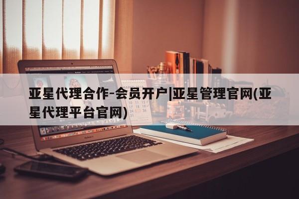 亚星会员开户 亚星管理平台亚星代理合作-会员开户|亚星管理官网(亚星代理平台官网)
