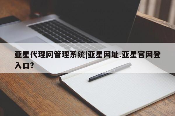 亚星会员开户 亚星管理平台亚星代理网管理系统|亚星网址.亚星官网登入口？