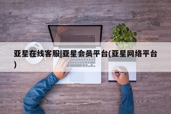 亚星会员开户 亚星管理平台亚星在线客服|亚星会员平台(亚星网络平台)