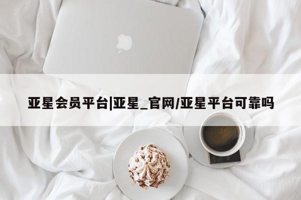 亚星会员开户 亚星管理平台亚星会员平台|亚星_官网/亚星平台可靠吗