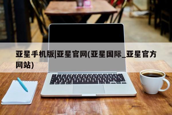 亚星会员开户 亚星管理平台亚星手机版|亚星官网(亚星国际_亚星官方网站)
