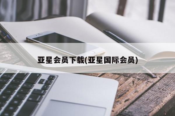 亚星会员开户 亚星管理平台亚星会员下载(亚星国际会员)