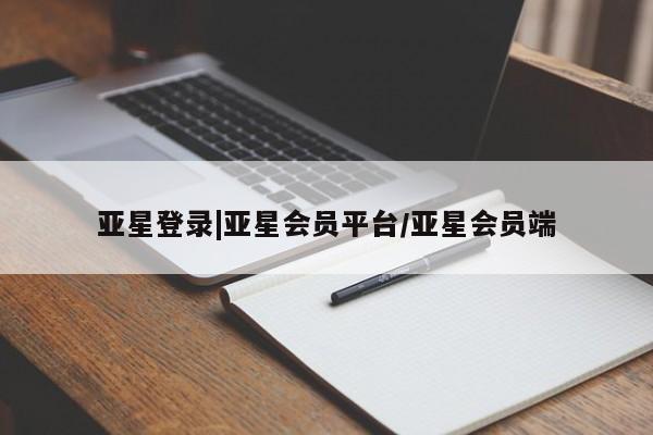 亚星会员开户 亚星管理平台亚星登录|亚星会员平台/亚星会员端