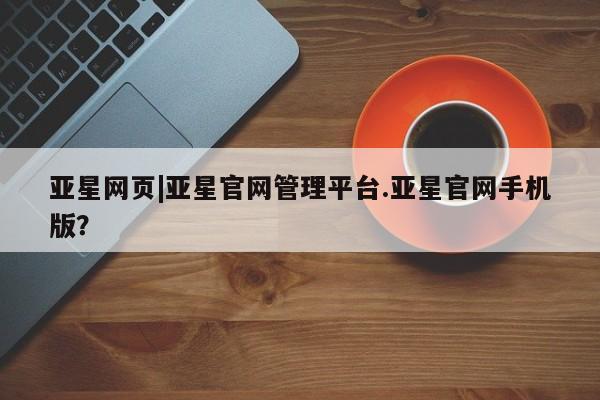 亚星会员开户 亚星管理平台亚星网页|亚星官网管理平台.亚星官网手机版？