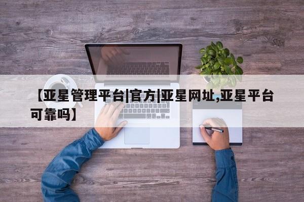 亚星会员开户 亚星管理平台【亚星管理平台|官方|亚星网址,亚星平台可靠吗】