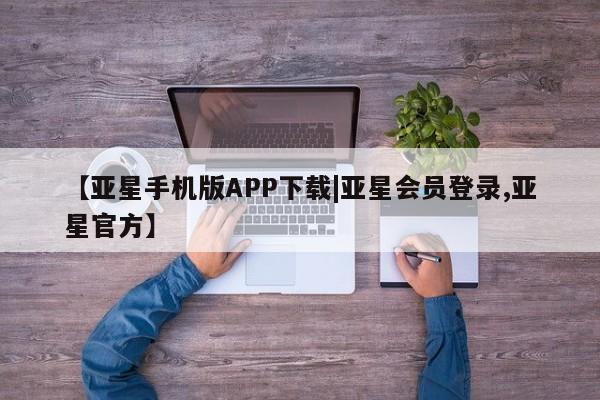 亚星会员开户 亚星管理平台【亚星手机版APP下载|亚星会员登录,亚星官方】