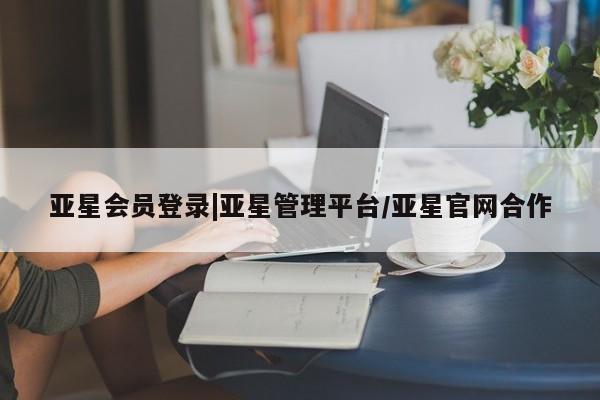 亚星会员开户 亚星管理平台亚星会员登录|亚星管理平台/亚星官网合作