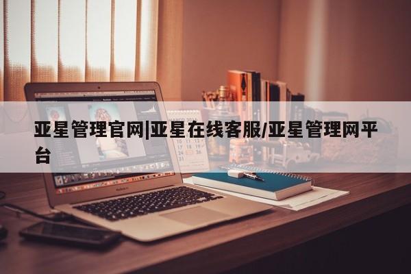 亚星会员开户 亚星管理平台亚星管理官网|亚星在线客服/亚星管理网平台