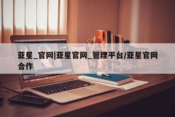 亚星会员开户 亚星管理平台亚星_官网|亚星官网_管理平台/亚星官网合作