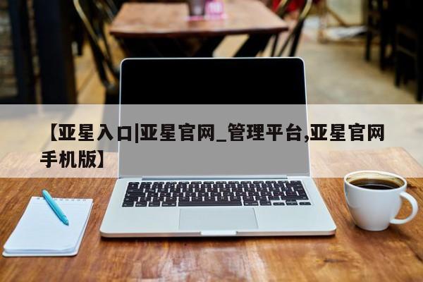 亚星会员开户 亚星管理平台【亚星入口|亚星官网_管理平台,亚星官网手机版】