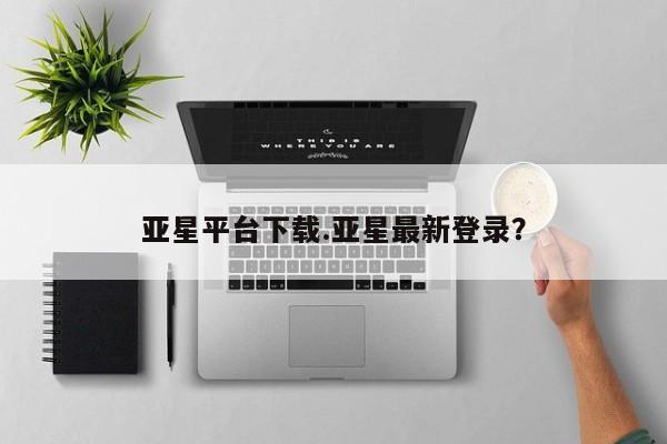 亚星会员开户 亚星管理平台亚星平台下载.亚星最新登录？
