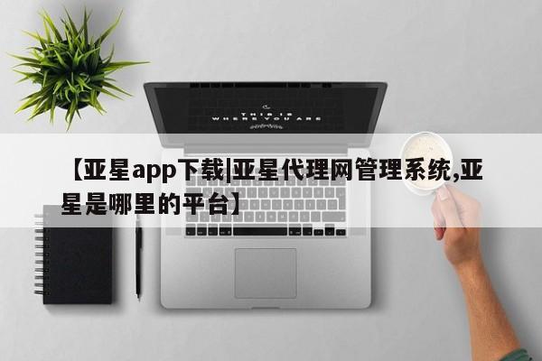 亚星会员开户 亚星管理平台【亚星app下载|亚星代理网管理系统,亚星是哪里的平台】