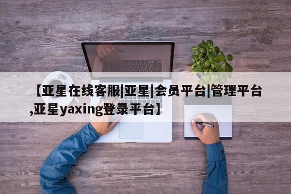 亚星会员开户 亚星管理平台【亚星在线客服|亚星|会员平台|管理平台,亚星yaxing登录平台】