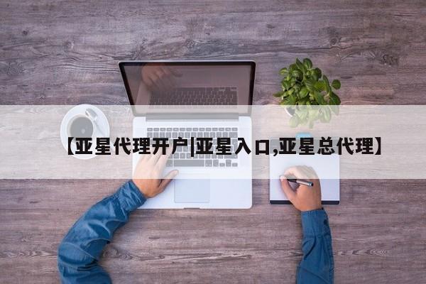 亚星会员开户 亚星管理平台【亚星代理开户|亚星入口,亚星总代理】