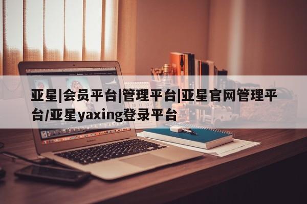 亚星会员开户 亚星管理平台亚星|会员平台|管理平台|亚星官网管理平台/亚星yaxing登录平台