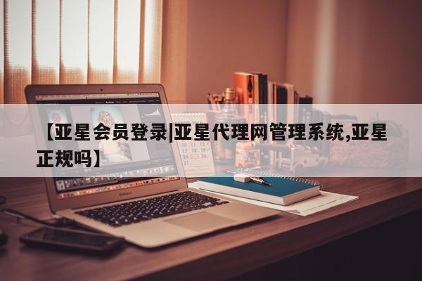 亚星会员开户 亚星管理平台【亚星会员登录|亚星代理网管理系统,亚星正规吗】