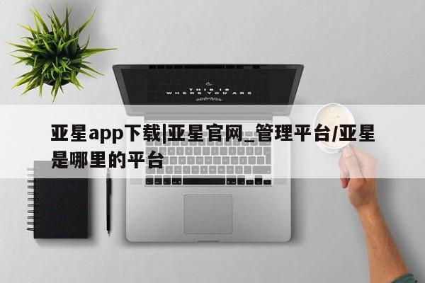 亚星会员开户 亚星管理平台亚星app下载|亚星官网_管理平台/亚星是哪里的平台