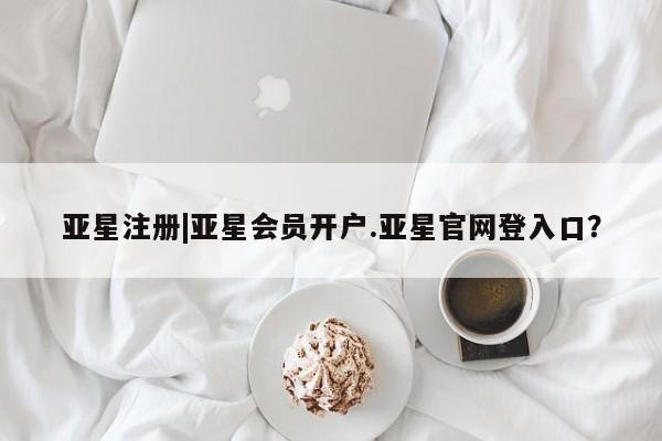 亚星会员开户 亚星管理平台亚星注册|亚星会员开户.亚星官网登入口？