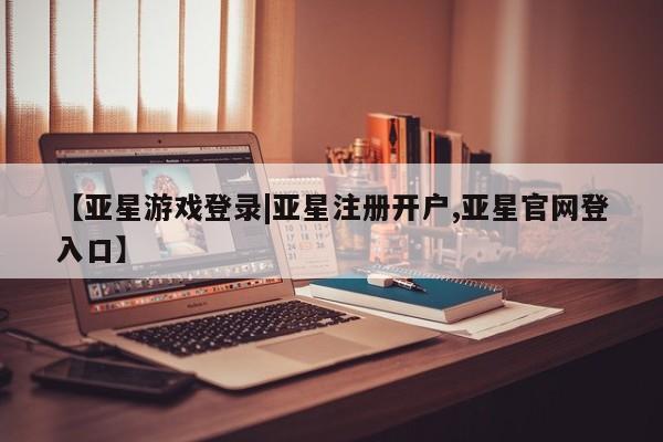 亚星会员开户 亚星管理平台【亚星游戏登录|亚星注册开户,亚星官网登入口】