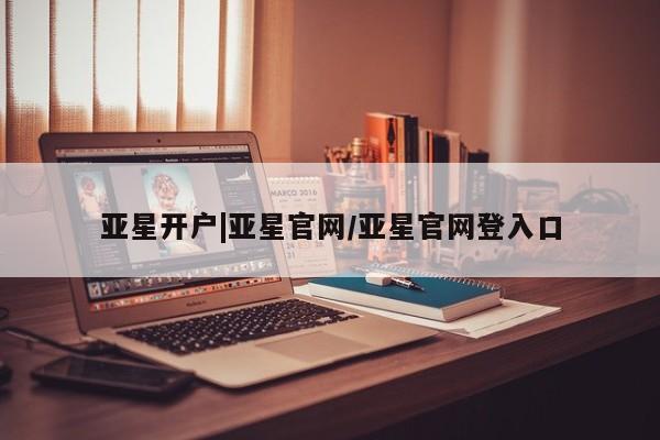 亚星会员开户 亚星管理平台亚星开户|亚星官网/亚星官网登入口