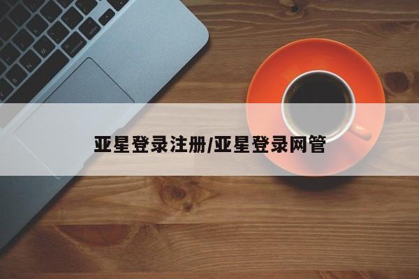 亚星会员开户 亚星管理平台亚星登录注册/亚星登录网管