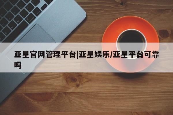 亚星会员开户 亚星管理平台亚星官网管理平台|亚星娱乐/亚星平台可靠吗