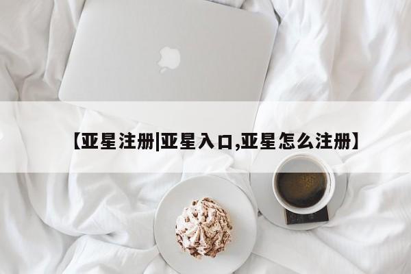 亚星会员开户 亚星管理平台【亚星注册|亚星入口,亚星怎么注册】