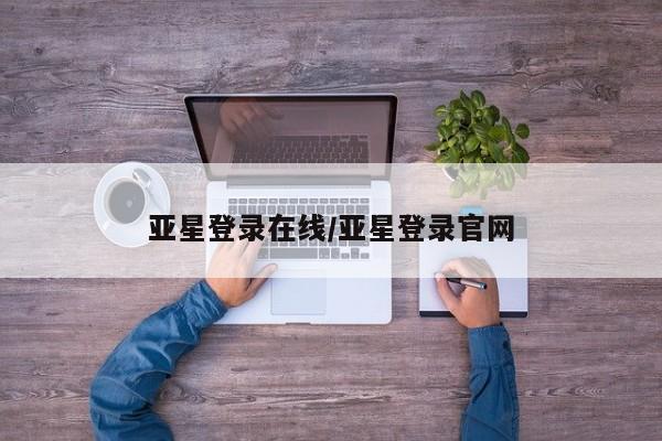 亚星会员开户 亚星管理平台亚星登录在线/亚星登录官网