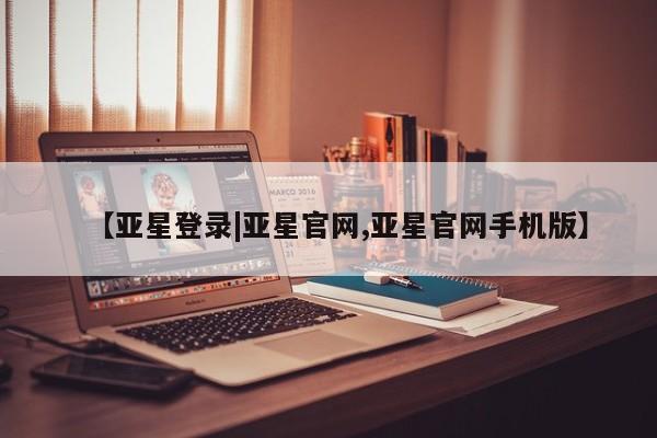 亚星会员开户 亚星管理平台【亚星登录|亚星官网,亚星官网手机版】