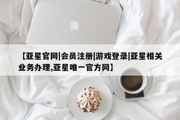 亚星会员开户 亚星管理平台【亚星官网|会员注册|游戏登录|亚星相关业务办理,亚星唯一官方网】