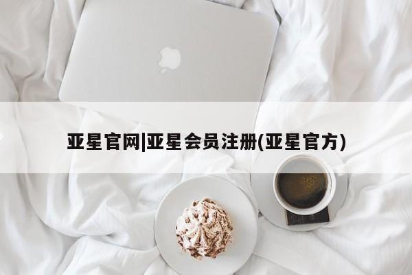 亚星会员开户 亚星管理平台亚星官网|亚星会员注册(亚星官方)