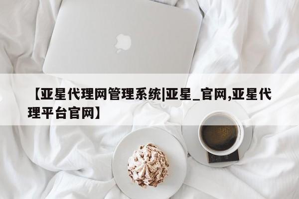 亚星会员开户 亚星管理平台【亚星代理网管理系统|亚星_官网,亚星代理平台官网】