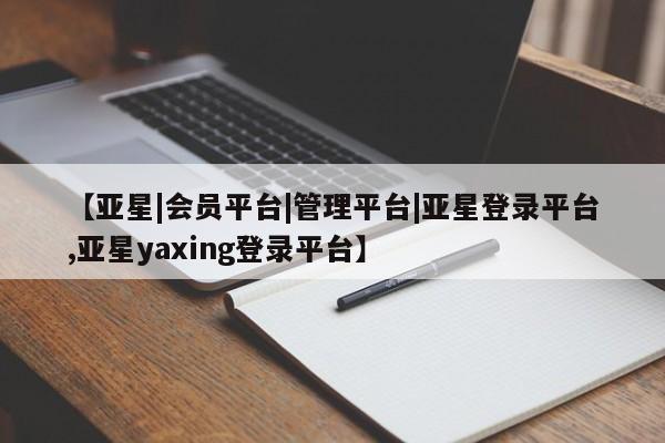 亚星会员开户 亚星管理平台【亚星|会员平台|管理平台|亚星登录平台,亚星yaxing登录平台】