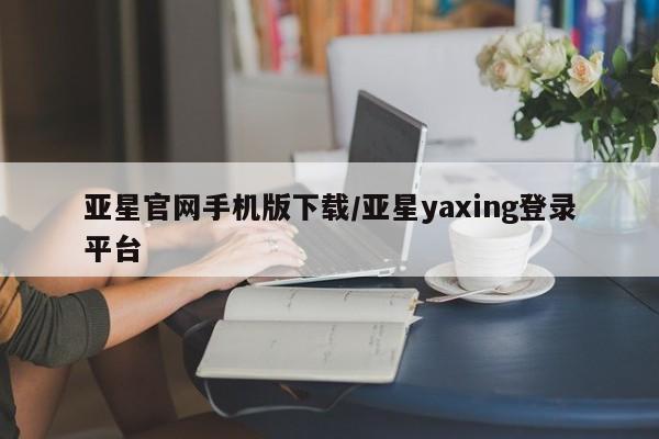 亚星会员开户 亚星管理平台亚星官网手机版下载/亚星yaxing登录平台