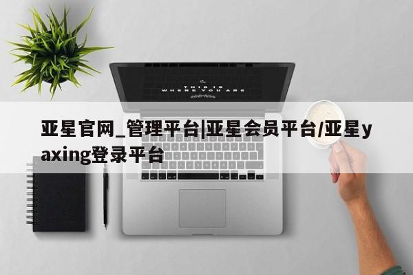 亚星会员开户 亚星管理平台亚星官网_管理平台|亚星会员平台/亚星yaxing登录平台