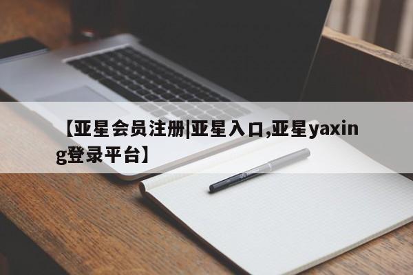 亚星会员开户 亚星管理平台【亚星会员注册|亚星入口,亚星yaxing登录平台】