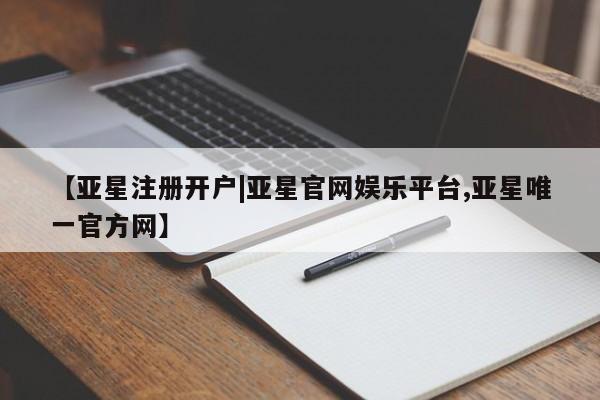 亚星会员开户 亚星管理平台【亚星注册开户|亚星官网娱乐平台,亚星唯一官方网】