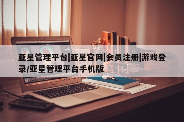 亚星会员开户 亚星管理平台亚星管理平台|亚星官网|会员注册|游戏登录/亚星管理平台手机版