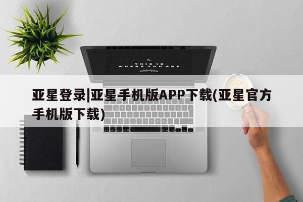 亚星会员开户 亚星管理平台亚星登录|亚星手机版APP下载(亚星官方手机版下载)