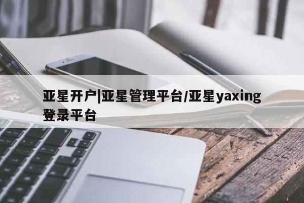 亚星会员开户 亚星管理平台亚星开户|亚星管理平台/亚星yaxing登录平台