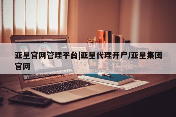 亚星会员开户 亚星管理平台亚星官网管理平台|亚星代理开户/亚星集团官网