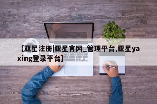 亚星会员开户 亚星管理平台【亚星注册|亚星官网_管理平台,亚星yaxing登录平台】