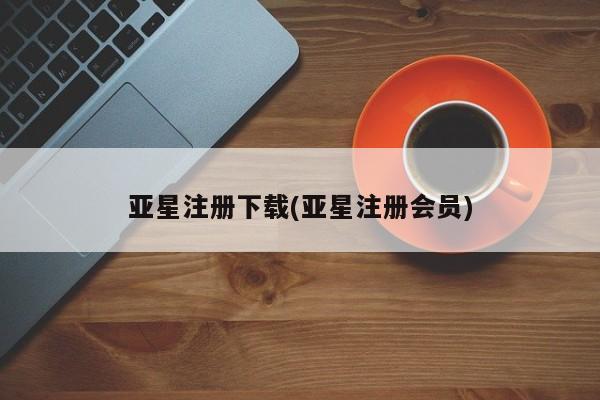 亚星会员开户 亚星管理平台亚星注册下载(亚星注册会员)