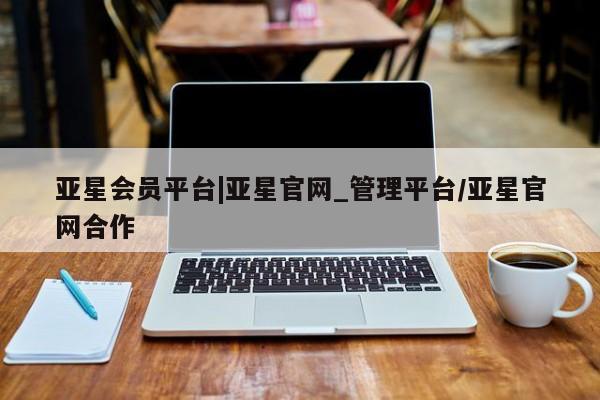 亚星会员开户 亚星管理平台亚星会员平台|亚星官网_管理平台/亚星官网合作