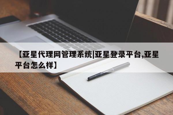 亚星会员开户 亚星管理平台【亚星代理网管理系统|亚星登录平台,亚星平台怎么样】