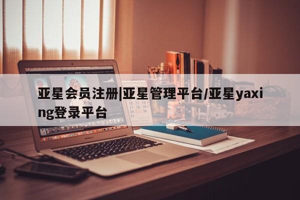 亚星会员开户 亚星管理平台|亚星管理平台/亚星yaxing登录平台